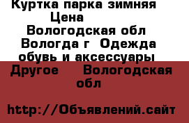 Куртка парка зимняя  › Цена ­ 4 300 - Вологодская обл., Вологда г. Одежда, обувь и аксессуары » Другое   . Вологодская обл.